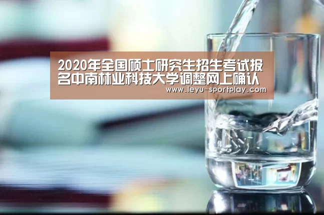 2020年全国硕士研究生招生考试报名中南林业科技大学调整网上确认时间的紧急通知“乐鱼体育APP”(图4) 乐鱼真人娱乐