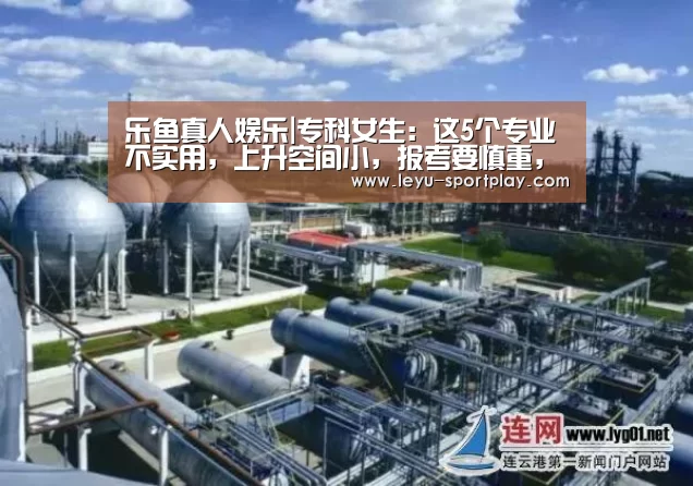 乐鱼真人娱乐|专科女生:这5个专业不实用,上升空间小,报考要慎重,竞争很大(图4) 乐鱼电竞赛事